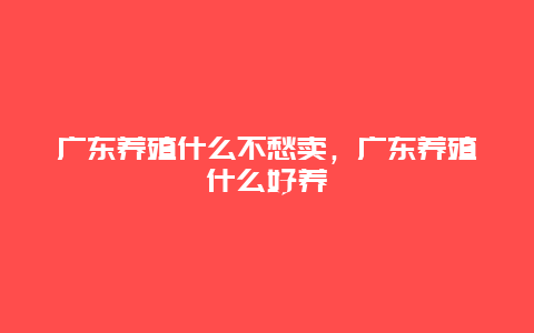 广东养殖什么不愁卖，广东养殖什么好养