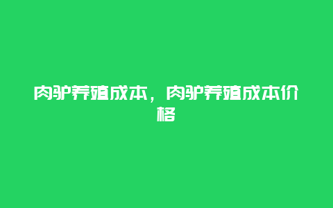 肉驴养殖成本，肉驴养殖成本价格