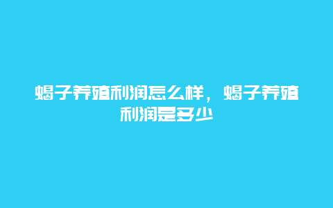 蝎子养殖利润怎么样，蝎子养殖利润是多少