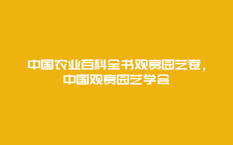 中国农业百科全书观赏园艺卷，中国观赏园艺学会