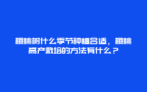 樱桃树什么季节种植合适，樱桃高产栽培的方法有什么？