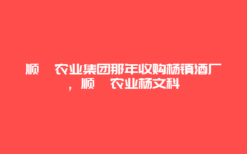 顺鑫农业集团那年收购杨镇酒厂，顺鑫农业杨文科