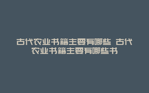 古代农业书籍主要有哪些 古代农业书籍主要有哪些书