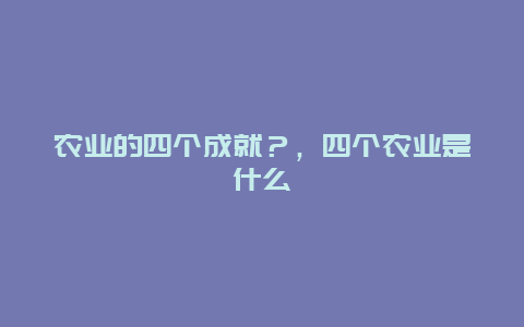 农业的四个成就？，四个农业是什么