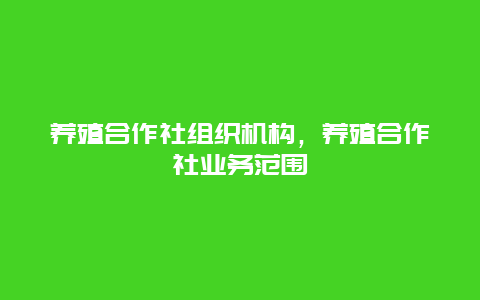 养殖合作社组织机构，养殖合作社业务范围