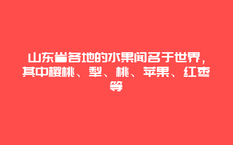 山东省各地的水果闻名于世界，其中樱桃、犁、桃、苹果、红枣等