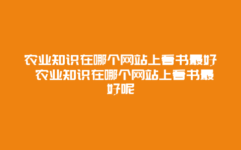 农业知识在哪个网站上看书最好 农业知识在哪个网站上看书最好呢