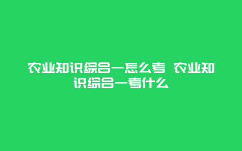 农业知识综合一怎么考 农业知识综合一考什么