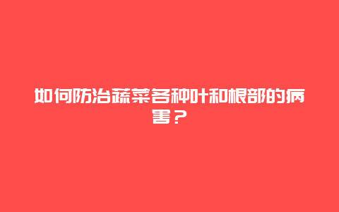 如何防治蔬菜各种叶和根部的病害？