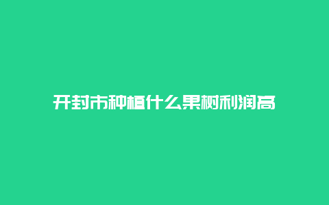 开封市种植什么果树利润高