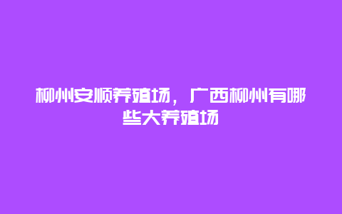 柳州安顺养殖场，广西柳州有哪些大养殖场