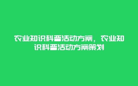 农业知识科普活动方案，农业知识科普活动方案策划