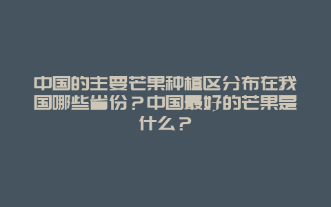 中国的主要芒果种植区分布在我国哪些省份？中国最好的芒果是什么？