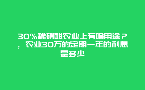 30%稀硝酸农业上有啥用途？，农业30万的定期一年的利息是多少