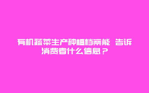 有机蔬菜生产种植档案能 告诉消费者什么信息？