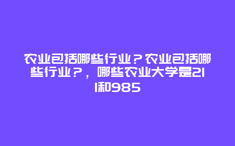 农业包括哪些行业？农业包括哪些行业？，哪些农业大学是211和985