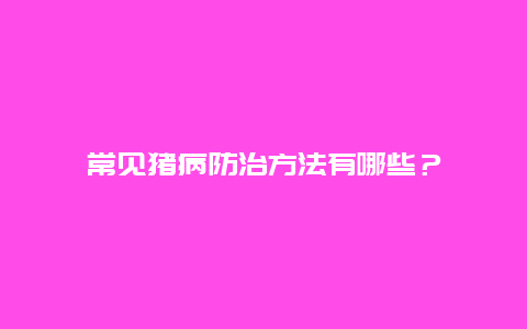 常见猪病防治方法有哪些？