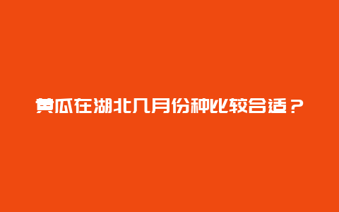 黄瓜在湖北几月份种比较合适？