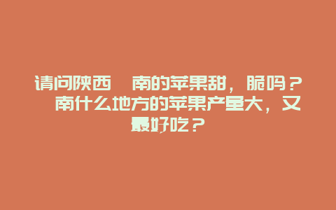 请问陕西渭南的苹果甜，脆吗？渭南什么地方的苹果产量大，又最好吃？