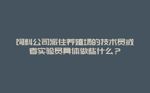 饲料公司派往养殖场的技术员或者实验员具体做些什么？