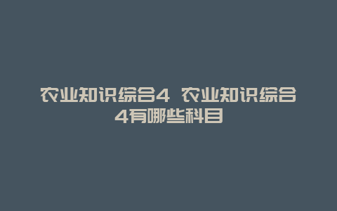 农业知识综合4 农业知识综合4有哪些科目