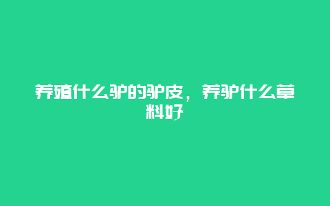 养殖什么驴的驴皮，养驴什么草料好