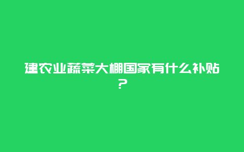 建农业蔬菜大棚国家有什么补贴？