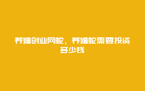 养殖创业网蛇，养殖蛇需要投资多少钱