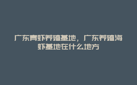 广东青虾养殖基地，广东养殖海虾基地在什么地方