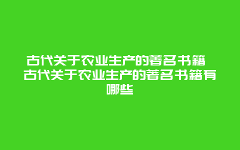 古代关于农业生产的著名书籍 古代关于农业生产的著名书籍有哪些