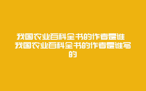 我国农业百科全书的作者是谁 我国农业百科全书的作者是谁写的