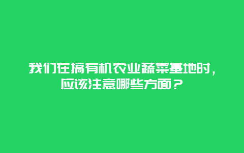 我们在搞有机农业蔬菜基地时，应该注意哪些方面？