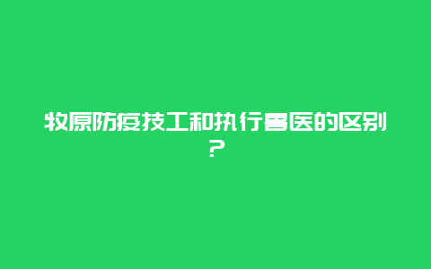 牧原防疫技工和执行兽医的区别？