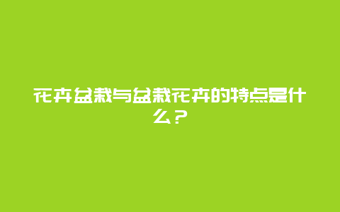 花卉盆栽与盆栽花卉的特点是什么？