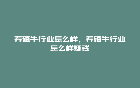 养殖牛行业怎么样，养殖牛行业怎么样赚钱