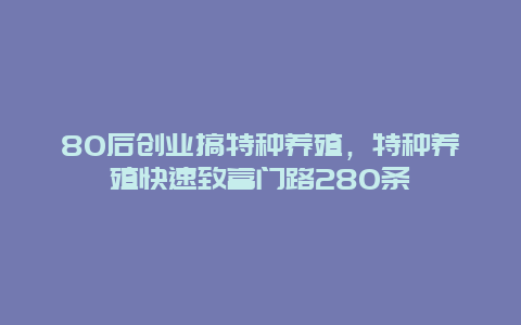 80后创业搞特种养殖，特种养殖快速致富门路280条