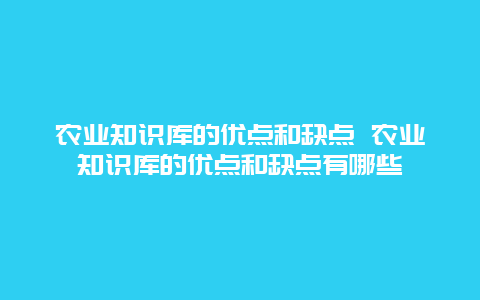 农业知识库的优点和缺点 农业知识库的优点和缺点有哪些