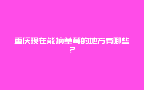 重庆现在能摘草莓的地方有哪些？