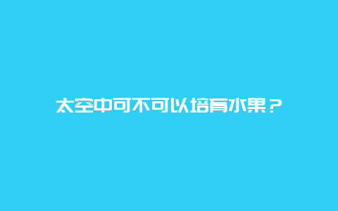 太空中可不可以培育水果？