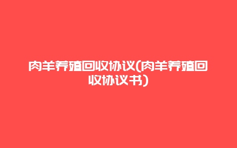 肉羊养殖回收协议(肉羊养殖回收协议书)