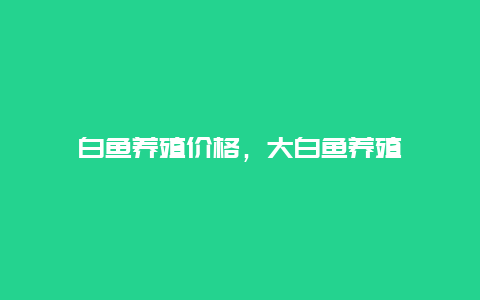 白鱼养殖价格，大白鱼养殖