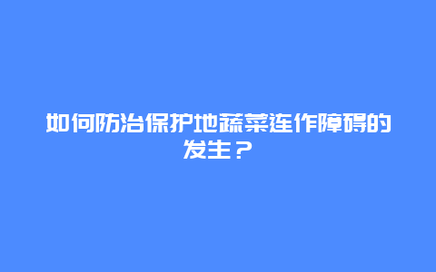 如何防治保护地蔬菜连作障碍的发生？