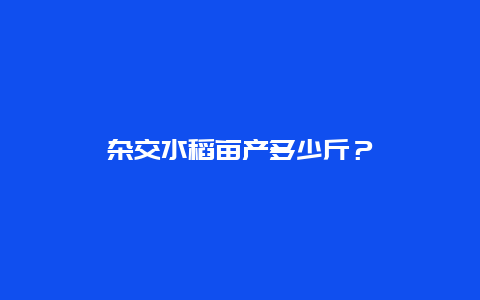 杂交水稻亩产多少斤？