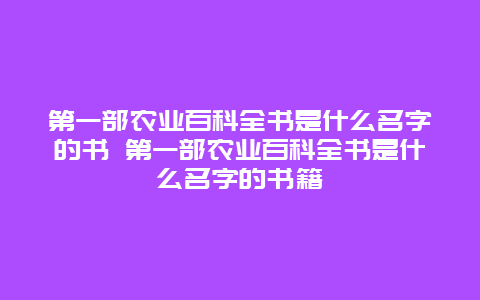 第一部农业百科全书是什么名字的书 第一部农业百科全书是什么名字的书籍