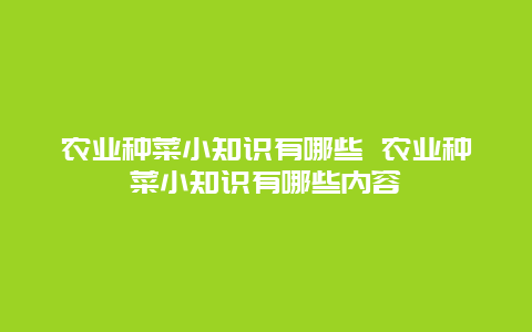 农业种菜小知识有哪些 农业种菜小知识有哪些内容