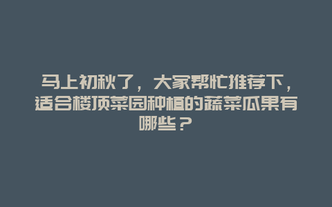 马上初秋了，大家帮忙推荐下，适合楼顶菜园种植的蔬菜瓜果有哪些？