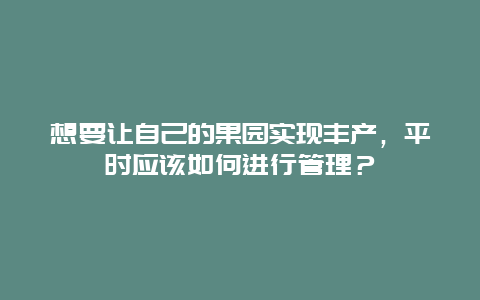 想要让自己的果园实现丰产，平时应该如何进行管理？