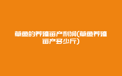 草鱼的养殖亩产利润(草鱼养殖亩产多少斤)