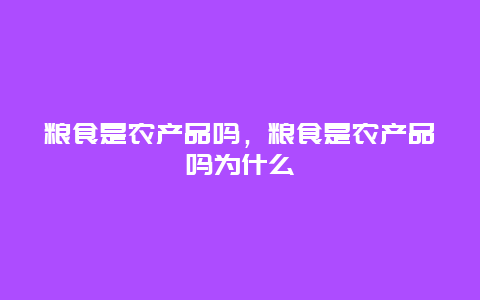 粮食是农产品吗，粮食是农产品吗为什么