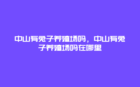 中山有兔子养殖场吗，中山有兔子养殖场吗在哪里